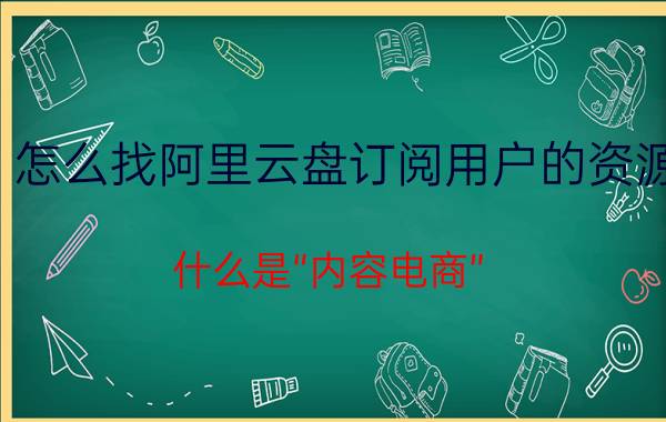 怎么找阿里云盘订阅用户的资源 什么是“内容电商”？